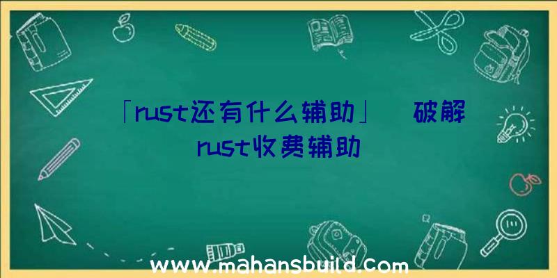 「rust还有什么辅助」|破解rust收费辅助